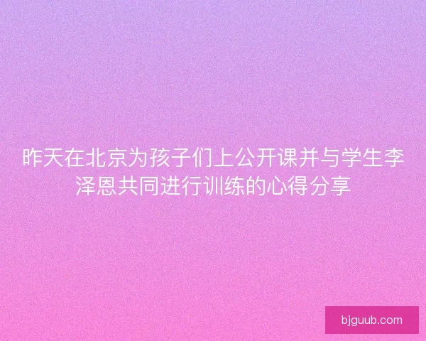 昨天在北京为孩子们上公开课并与学生李泽恩共同进行训练的心得分享