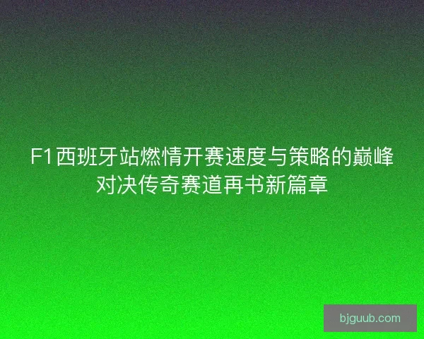 F1西班牙站燃情开赛速度与策略的巅峰对决传奇赛道再书新篇章