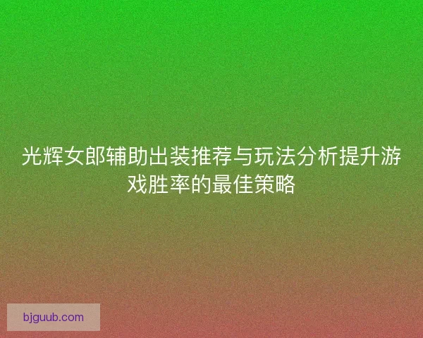 光辉女郎辅助出装推荐与玩法分析提升游戏胜率的最佳策略