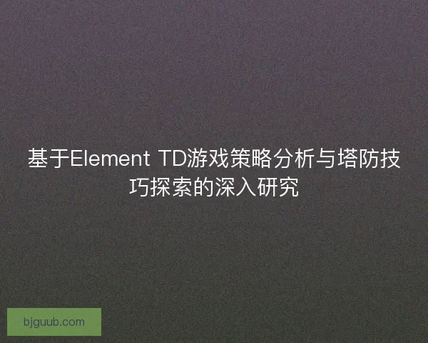 基于Element TD游戏策略分析与塔防技巧探索的深入研究