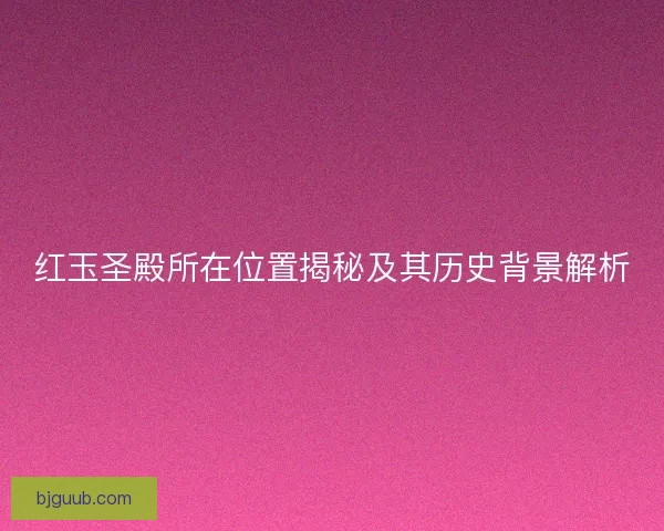 红玉圣殿所在位置揭秘及其历史背景解析