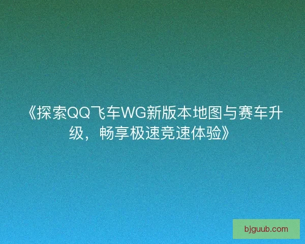 《探索QQ飞车WG新版本地图与赛车升级，畅享极速竞速体验》