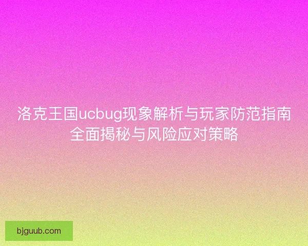 洛克王国ucbug现象解析与玩家防范指南全面揭秘与风险应对策略