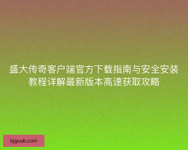 盛大传奇客户端官方下载指南与安全安装教程详解最新版本高速获取攻略