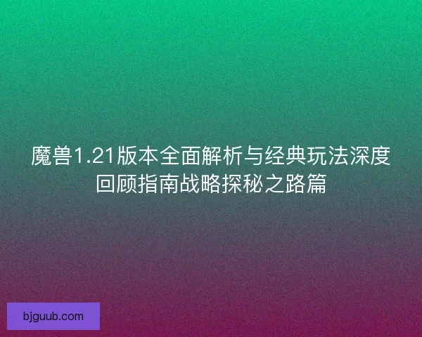魔兽1.21版本全面解析与经典玩法深度回顾指南战略探秘之路篇 魔兽1.21版本全面解析与经典玩法深度回顾指南战略探秘之路篇