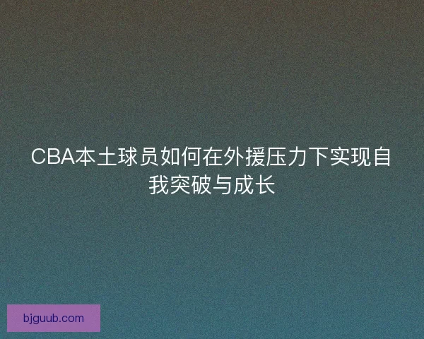 CBA本土球员如何在外援压力下实现自我突破与成长
