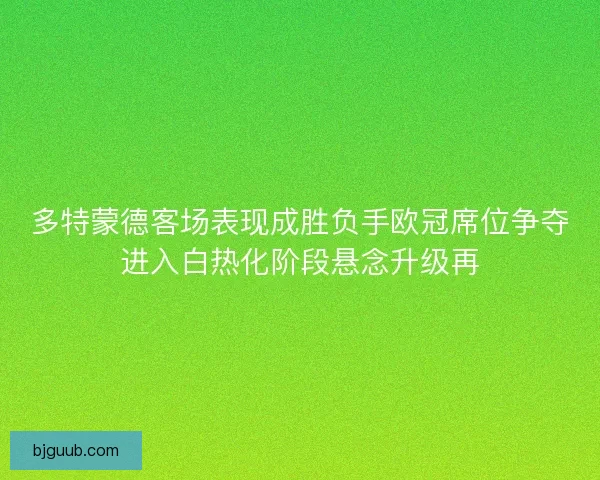 多特蒙德客场表现成胜负手欧冠席位争夺进入白热化阶段悬念升级再