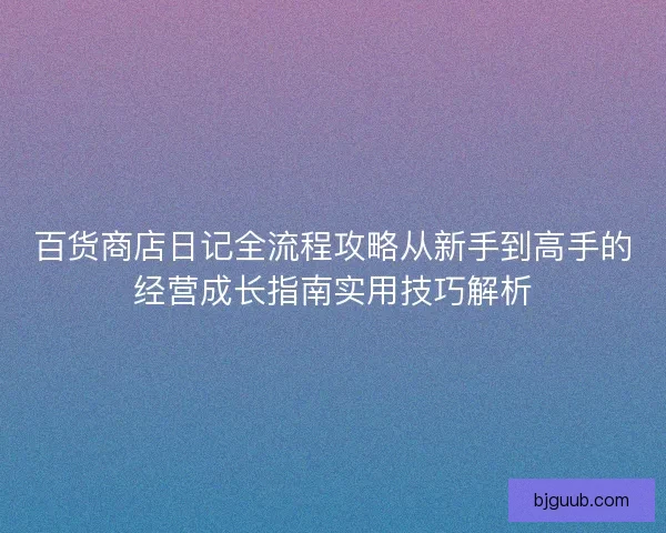 百货商店日记全流程攻略从新手到高手的经营成长指南实用技巧解析