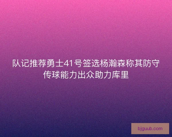 队记推荐勇士41号签选杨瀚森称其防守传球能力出众助力库里