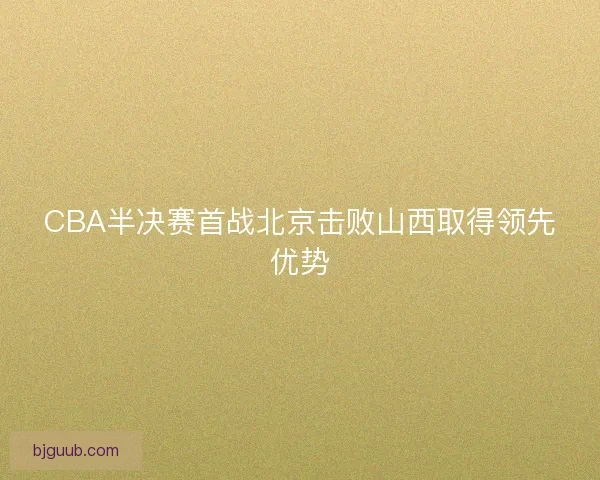 CBA半决赛首战北京击败山西取得领先优势