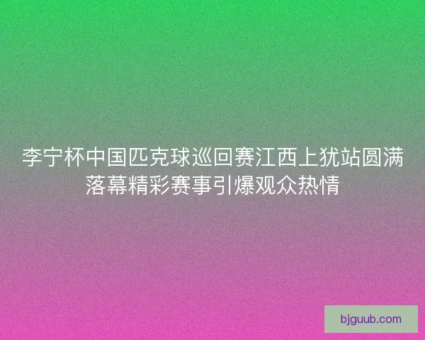 李宁杯中国匹克球巡回赛江西上犹站圆满落幕精彩赛事引爆观众热情 李宁杯中国匹克球巡回赛江西上犹站圆满落幕精彩赛事引爆观众热情