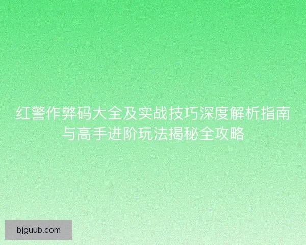 红警作弊码大全及实战技巧深度解析指南与高手进阶玩法揭秘全攻略