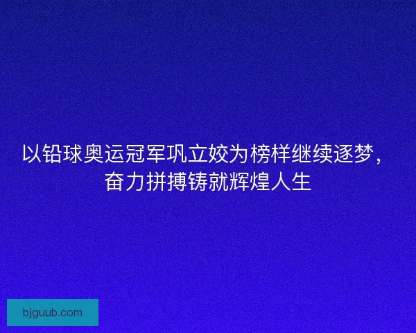 以铅球奥运冠军巩立姣为榜样继续逐梦，奋力拼搏铸就辉煌人生