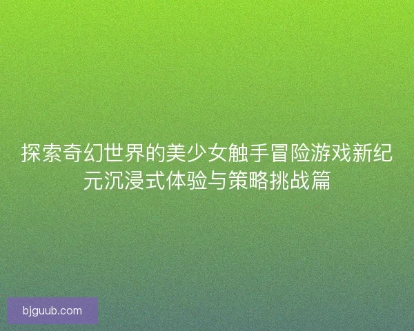 探索奇幻世界的美少女触手冒险游戏新纪元沉浸式体验与策略挑战篇