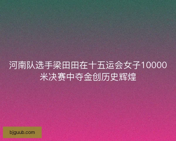 河南队选手梁田田在十五运会女子10000米决赛中夺金创历史辉煌