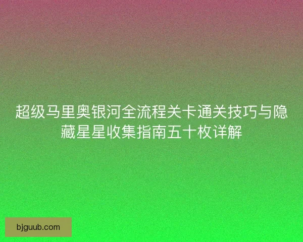 超级马里奥银河全流程关卡通关技巧与隐藏星星收集指南五十枚详解