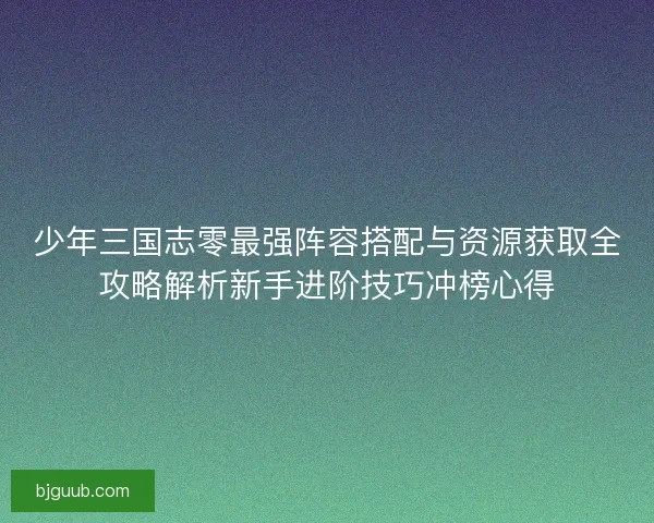 少年三国志零最强阵容搭配与资源获取全攻略解析新手进阶技巧冲榜心得
