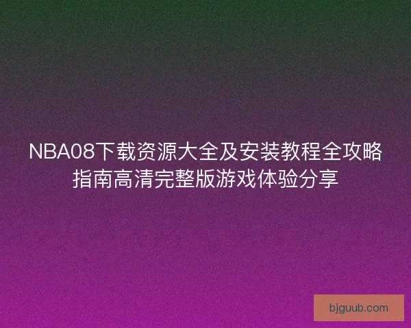 NBA08下载资源大全及安装教程全攻略指南高清完整版游戏体验分享