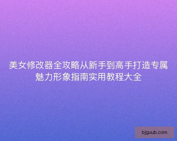美女修改器全攻略从新手到高手打造专属魅力形象指南实用教程大全