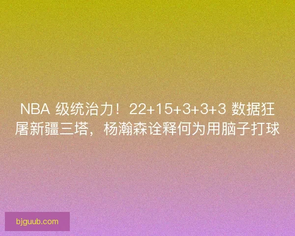 NBA 级统治力！22+15+3+3+3 数据狂屠新疆三塔，杨瀚森诠释何为用脑子打球