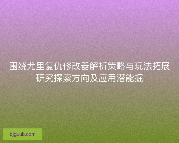 围绕尤里复仇修改器解析策略与玩法拓展研究探索方向及应用潜能掘