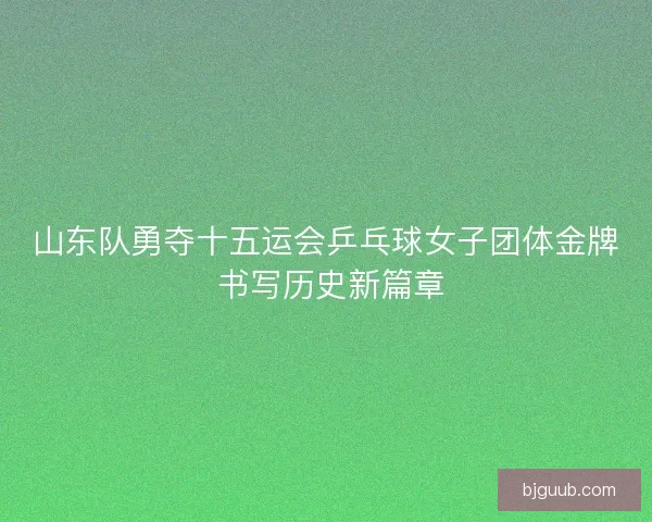 山东队勇夺十五运会乒乓球女子团体金牌 书写历史新篇章