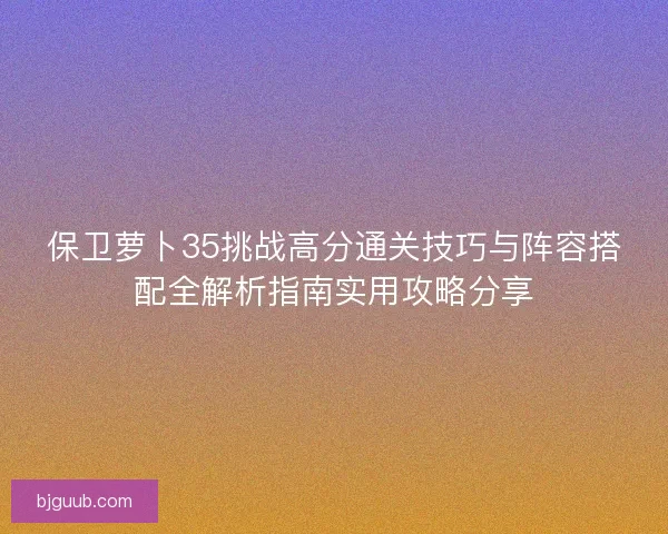 保卫萝卜35挑战高分通关技巧与阵容搭配全解析指南实用攻略分享
