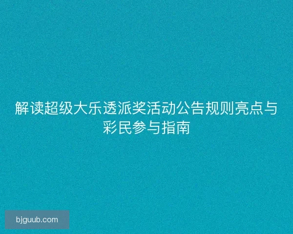 解读超级大乐透派奖活动公告规则亮点与彩民参与指南