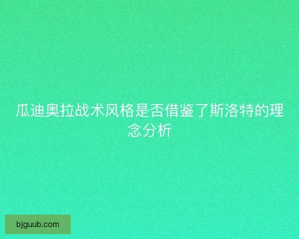 瓜迪奥拉战术风格是否借鉴了斯洛特的理念分析